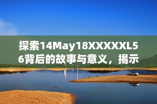 探索14May18XXXXXL56背后的故事与意义，揭示更多未知的魅力与价值