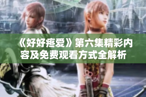 《好好疼爱》第六集精彩内容及免费观看方式全解析