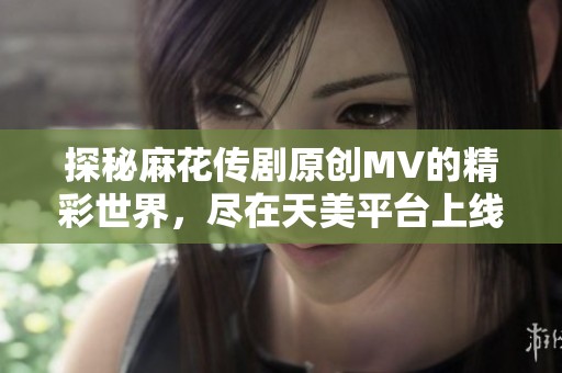 探秘麻花传剧原创MV的精彩世界，尽在天美平台上线