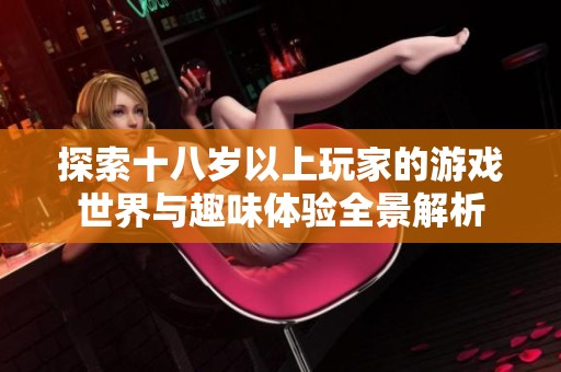 探索十八岁以上玩家的游戏世界与趣味体验全景解析
