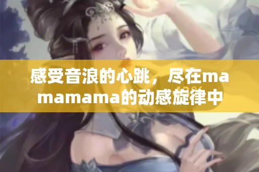 感受音浪的心跳，尽在mamamama的动感旋律中