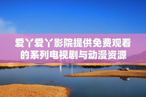 爱丫爱丫影院提供免费观看的系列电视剧与动漫资源