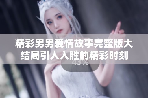 精彩男男爱情故事完整版大结局引人入胜的精彩时刻