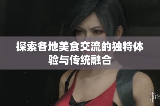 探索各地美食交流的独特体验与传统融合