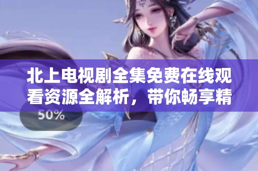 北上电视剧全集免费在线观看资源全解析，带你畅享精彩剧情