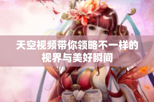 天空视频带你领略不一样的视界与美好瞬间