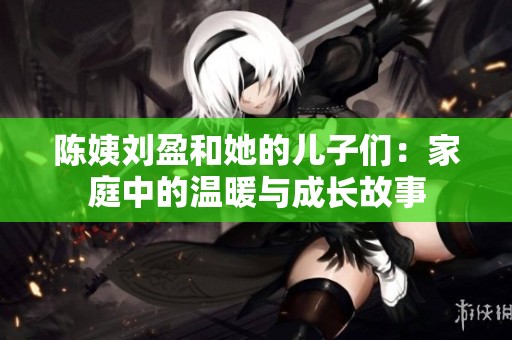 陈姨刘盈和她的儿子们：家庭中的温暖与成长故事