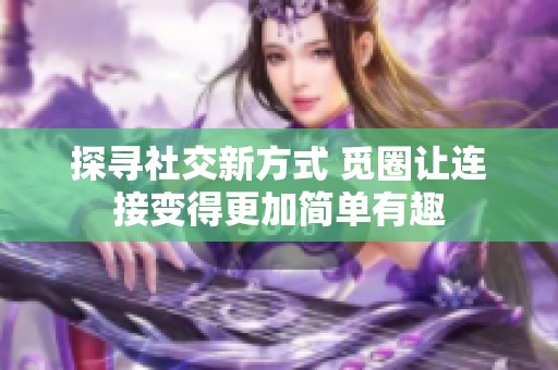 探寻社交新方式 觅圈让连接变得更加简单有趣
