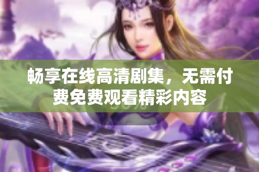 畅享在线高清剧集，无需付费免费观看精彩内容