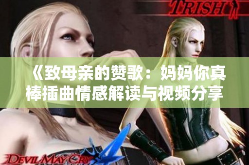 《致母亲的赞歌：妈妈你真棒插曲情感解读与视频分享》