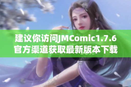 建议你访问JMComic1.7.6官方渠道获取最新版本下载链接和信息