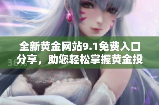 全新黄金网站9.1免费入口分享，助您轻松掌握黄金投资机会