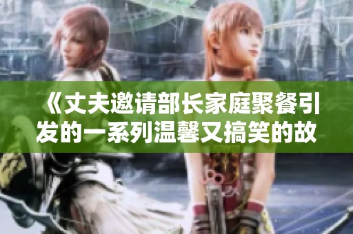 《丈夫邀请部长家庭聚餐引发的一系列温馨又搞笑的故事》