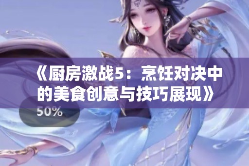 《厨房激战5：烹饪对决中的美食创意与技巧展现》