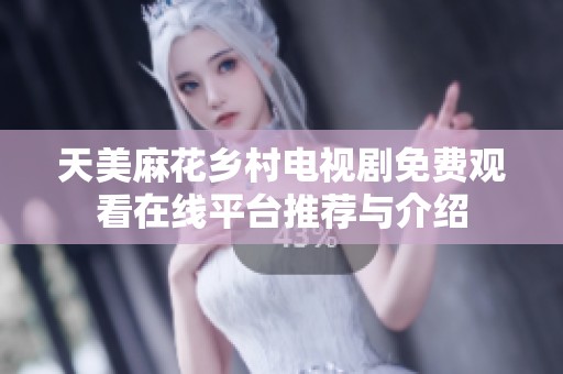 天美麻花乡村电视剧免费观看在线平台推荐与介绍