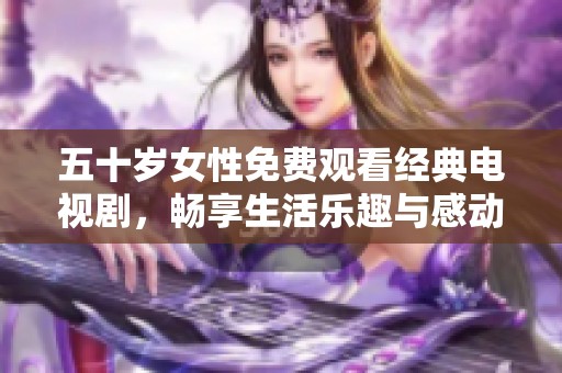 五十岁女性免费观看经典电视剧，畅享生活乐趣与感动