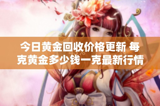 今日黄金回收价格更新 每克黄金多少钱一克最新行情解析