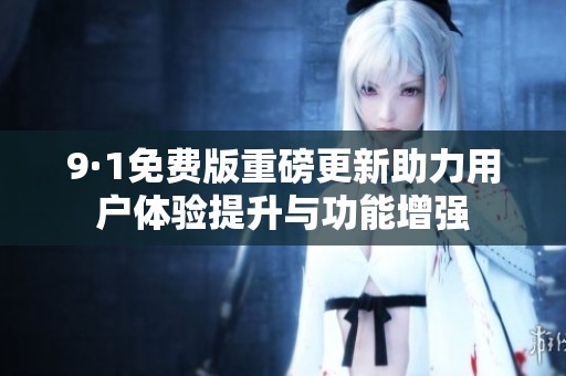 9·1免费版重磅更新助力用户体验提升与功能增强