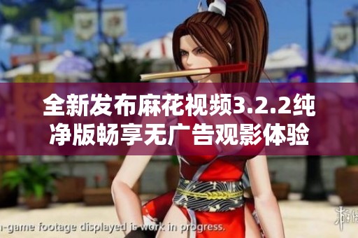 全新发布麻花视频3.2.2纯净版畅享无广告观影体验