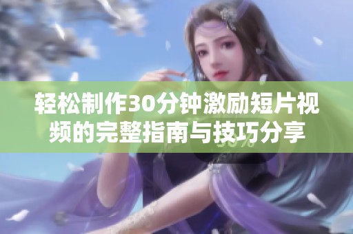 轻松制作30分钟激励短片视频的完整指南与技巧分享