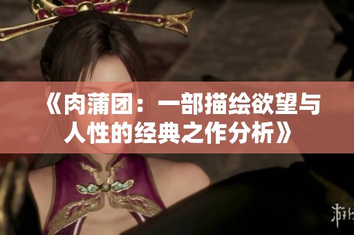 《肉蒲团：一部描绘欲望与人性的经典之作分析》