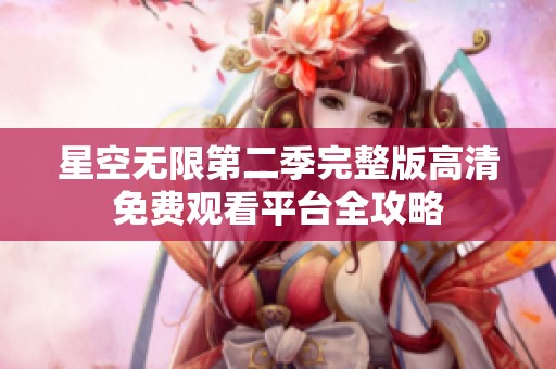 星空无限第二季完整版高清免费观看平台全攻略