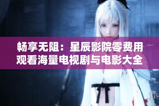 畅享无阻：星辰影院零费用观看海量电视剧与电影大全