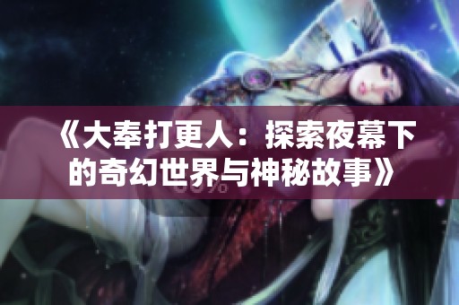 《大奉打更人：探索夜幕下的奇幻世界与神秘故事》