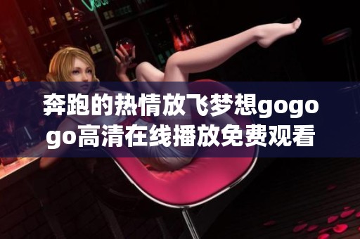 奔跑的热情放飞梦想gogogo高清在线播放免费观看湘情无限