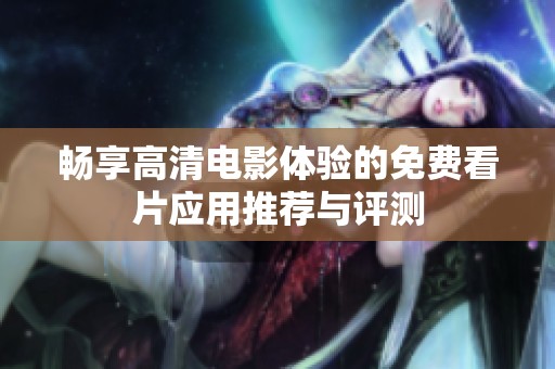 畅享高清电影体验的免费看片应用推荐与评测