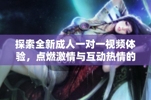 探索全新成人一对一视频体验，点燃激情与互动热情的视听盛宴