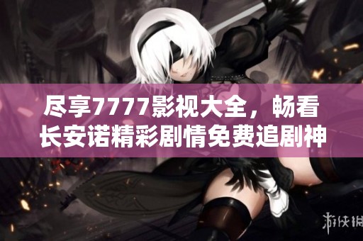 尽享7777影视大全，畅看长安诺精彩剧情免费追剧神器