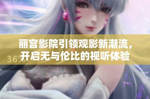 丽宫影院引领观影新潮流，开启无与伦比的视听体验