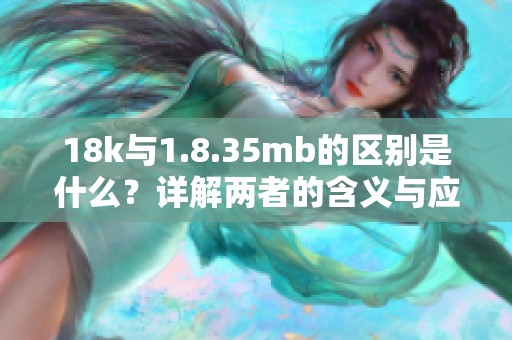 18k与1.8.35mb的区别是什么？详解两者的含义与应用