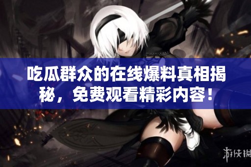 吃瓜群众的在线爆料真相揭秘，免费观看精彩内容！