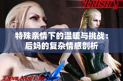 特殊亲情下的温暖与挑战：后妈的复杂情感剖析