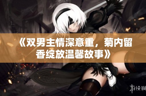 《双男主情深意重，菊内留香绽放温馨故事》