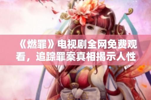 《燃罪》电视剧全网免费观看，追踪罪案真相揭示人性伦理