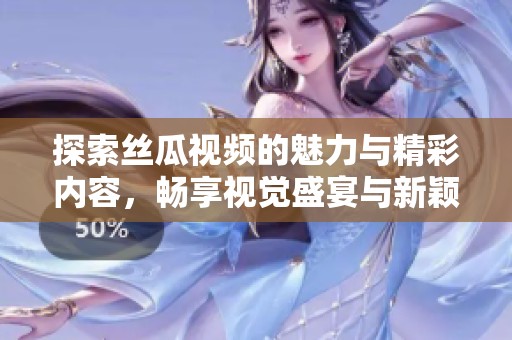 探索丝瓜视频的魅力与精彩内容，畅享视觉盛宴与新颖体验