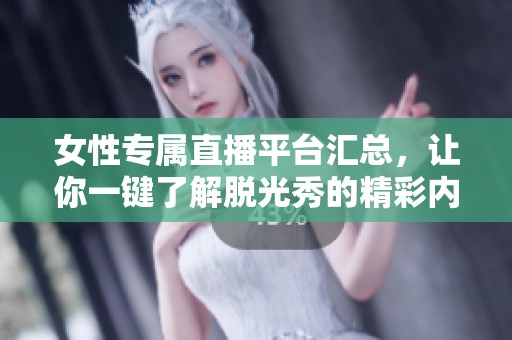 女性专属直播平台汇总，让你一键了解脱光秀的精彩内容