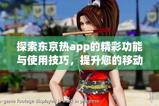 探索东京热app的精彩功能与使用技巧，提升您的移动体验