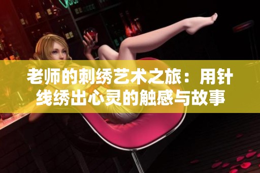 老师的刺绣艺术之旅：用针线绣出心灵的触感与故事