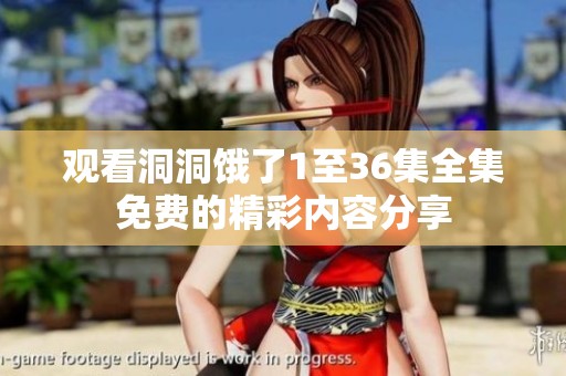 观看洞洞饿了1至36集全集免费的精彩内容分享