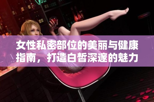女性私密部位的美丽与健康指南，打造白皙深邃的魅力。