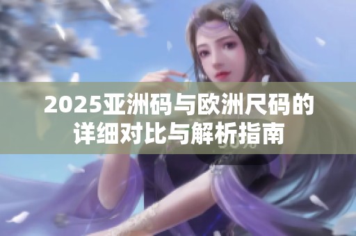2025亚洲码与欧洲尺码的详细对比与解析指南