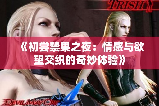 《初尝禁果之夜：情感与欲望交织的奇妙体验》