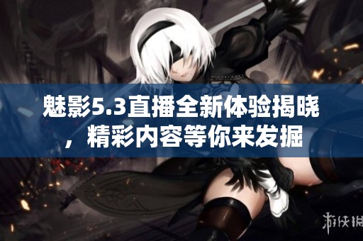 魅影5.3直播全新体验揭晓，精彩内容等你来发掘