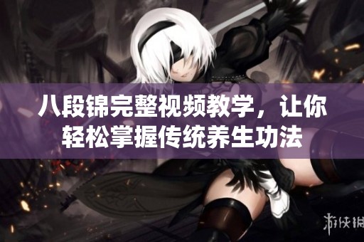 八段锦完整视频教学，让你轻松掌握传统养生功法