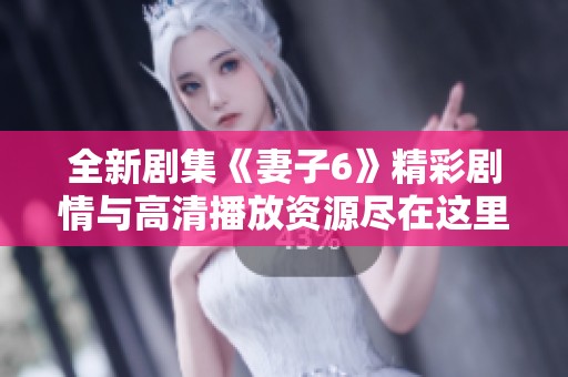 全新剧集《妻子6》精彩剧情与高清播放资源尽在这里 