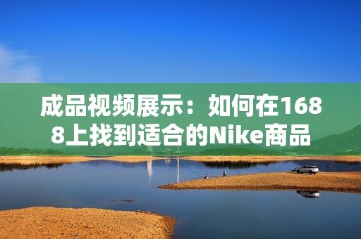 成品视频展示：如何在1688上找到适合的Nike商品